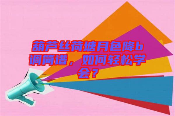 葫蘆絲荷塘月色降b調(diào)簡(jiǎn)譜，如何輕松學(xué)會(huì)？