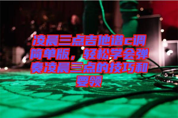 凌晨三點(diǎn)吉他譜c調(diào)簡(jiǎn)單版，輕松學(xué)會(huì)彈奏凌晨三點(diǎn)的技巧和要領(lǐng)