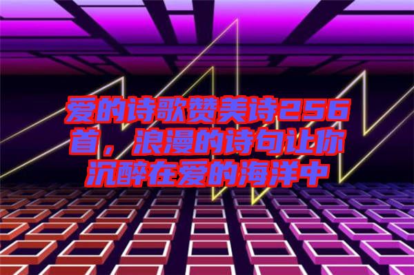 愛的詩(shī)歌贊美詩(shī)256首，浪漫的詩(shī)句讓你沉醉在愛的海洋中