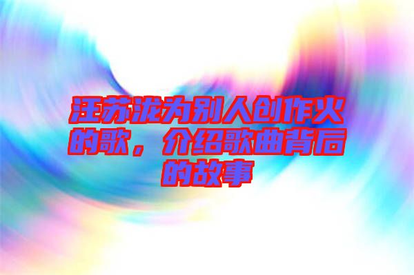 汪蘇瀧為別人創(chuàng)作火的歌，介紹歌曲背后的故事