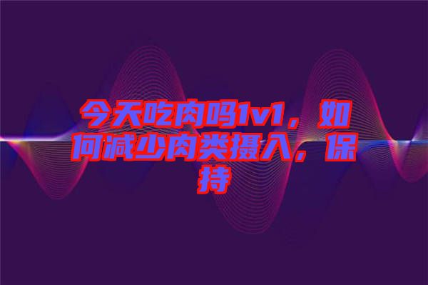 今天吃肉嗎1v1，如何減少肉類攝入，保持