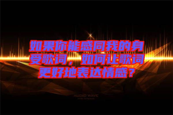 如果你能感同我的身受歌詞，如何讓歌詞更好地表達(dá)情感？