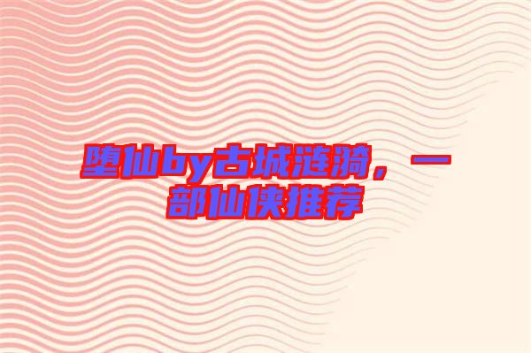 墮仙by古城漣漪，一部仙俠推薦