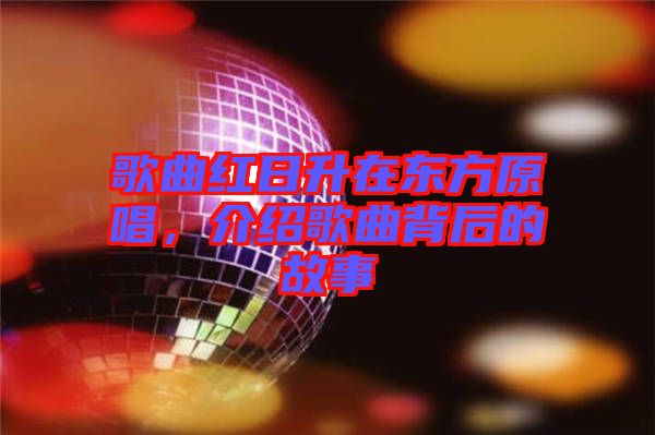 歌曲紅日升在東方原唱，介紹歌曲背后的故事