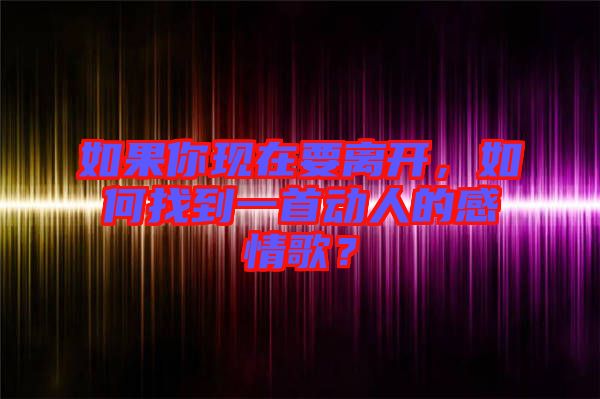 如果你現(xiàn)在要離開，如何找到一首動人的感情歌？