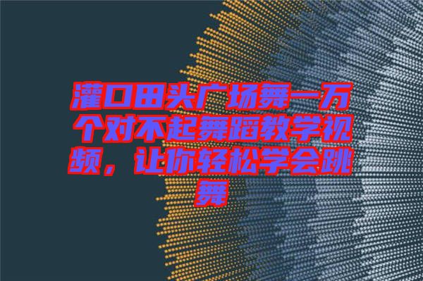 灌口田頭廣場(chǎng)舞一萬個(gè)對(duì)不起舞蹈教學(xué)視頻，讓你輕松學(xué)會(huì)跳舞