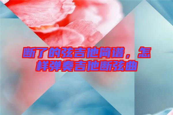 斷了的弦吉他簡(jiǎn)譜，怎樣彈奏吉他斷弦曲