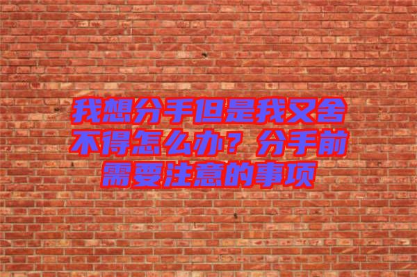 我想分手但是我又舍不得怎么辦？分手前需要注意的事項