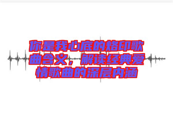 你是我心底的烙印歌曲含義，解讀經(jīng)典愛情歌曲的深層內(nèi)涵