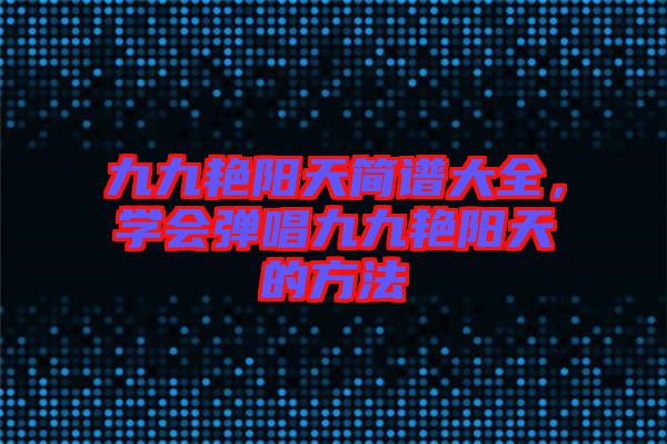 九九艷陽(yáng)天簡(jiǎn)譜大全，學(xué)會(huì)彈唱九九艷陽(yáng)天的方法