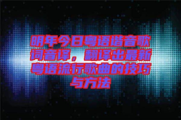 明年今日粵語諧音歌詞音譯，翻譯出最新粵語流行歌曲的技巧與方法