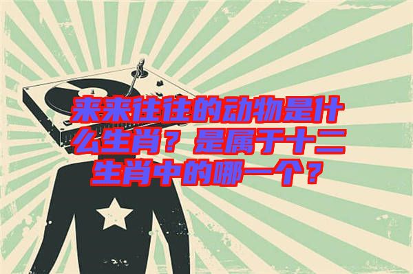 來(lái)來(lái)往往的動(dòng)物是什么生肖？是屬于十二生肖中的哪一個(gè)？