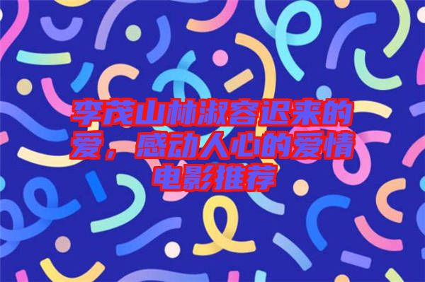 李茂山林淑容遲來的愛，感動人心的愛情電影推薦