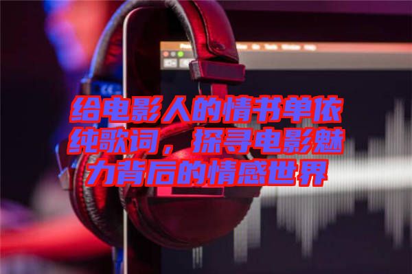 給電影人的情書單依純歌詞，探尋電影魅力背后的情感世界