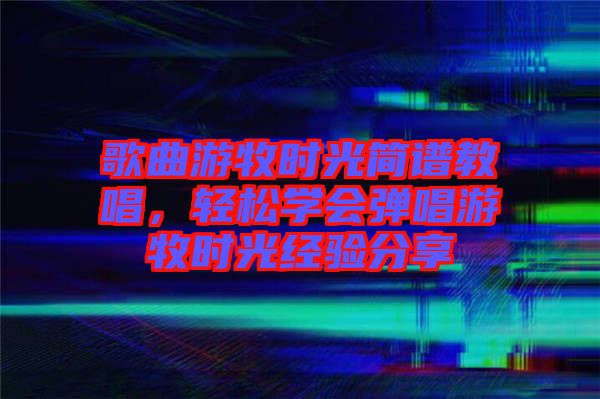 歌曲游牧?xí)r光簡譜教唱，輕松學(xué)會彈唱游牧?xí)r光經(jīng)驗分享