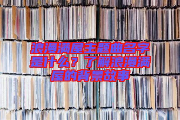 浪漫滿屋主題曲名字是什么？了解浪漫滿屋的背景故事