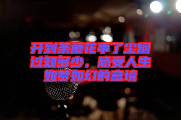 開到荼蘼花事了塵煙過知多少，感受人生如夢如幻的意境