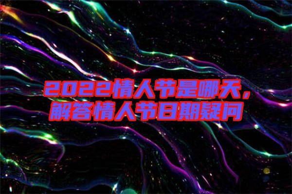 2022情人節(jié)是哪天，解答情人節(jié)日期疑問