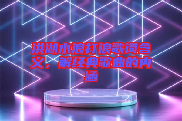 洪湖水浪打浪歌詞含義，解經(jīng)典歌曲的內(nèi)涵