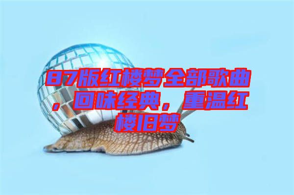 87版紅樓夢(mèng)全部歌曲，回味經(jīng)典，重溫紅樓舊夢(mèng)
