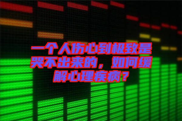一個人傷心到極致是哭不出來的，如何緩解心理疾?。? width=