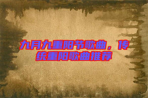 九月九重陽(yáng)節(jié)歌曲，傳統(tǒng)重陽(yáng)歌曲推薦