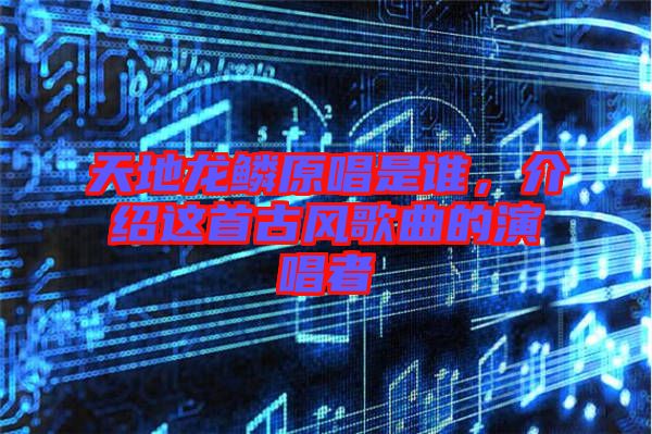 天地龍鱗原唱是誰，介紹這首古風(fēng)歌曲的演唱者