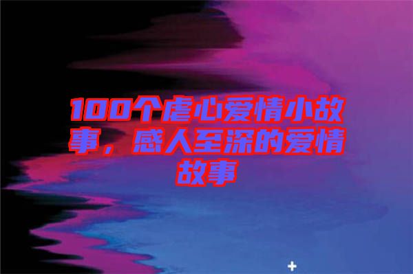 100個虐心愛情小故事，感人至深的愛情故事