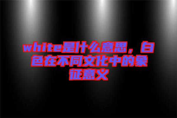 white是什么意思，白色在不同文化中的象征意義