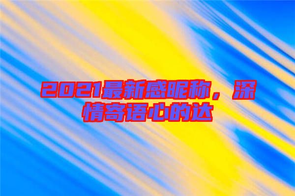 2021最新感昵稱(chēng)，深情寄語(yǔ)心的達(dá)