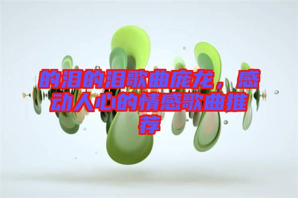 的淚的淚歌曲龐龍，感動(dòng)人心的情感歌曲推薦