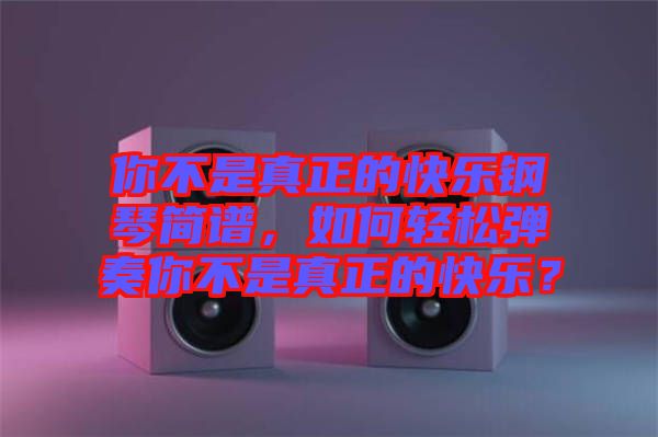 你不是真正的快樂鋼琴簡譜，如何輕松彈奏你不是真正的快樂？
