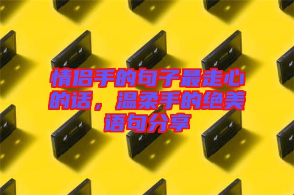 情侶手的句子最走心的話，溫柔手的絕美語句分享