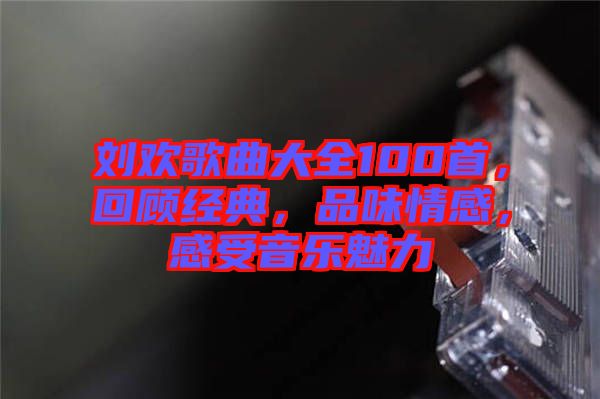 劉歡歌曲大全100首，回顧經典，品味情感，感受音樂魅力