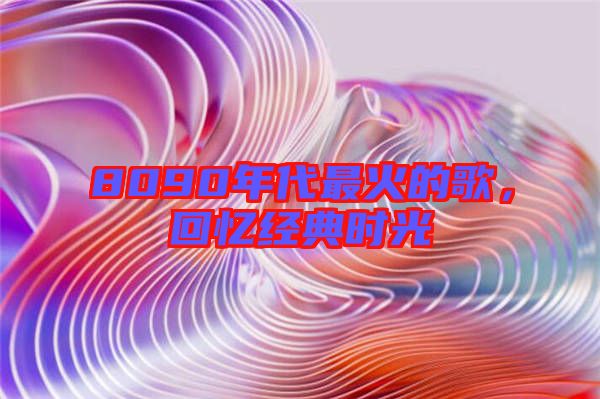 8090年代最火的歌，回憶經(jīng)典時(shí)光