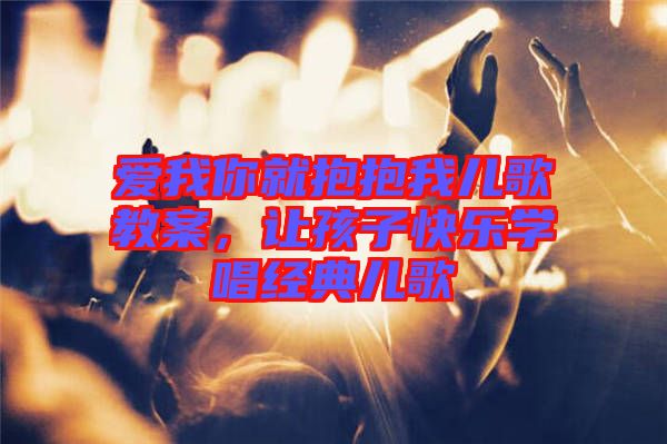 愛我你就抱抱我兒歌教案，讓孩子快樂學唱經典兒歌