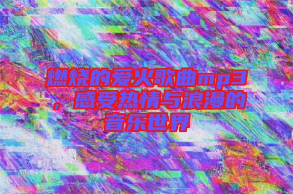 燃燒的愛火歌曲mp3，感受熱情與浪漫的音樂世界