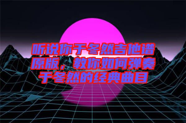 聽說你于冬然吉他譜原版，教你如何彈奏于冬然的經(jīng)典曲目