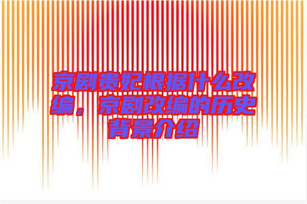 京劇貴妃根據(jù)什么改編，京劇改編的歷史背景介紹