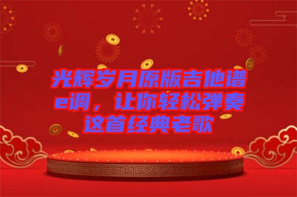 光輝歲月原版吉他譜e調，讓你輕松彈奏這首經(jīng)典老歌