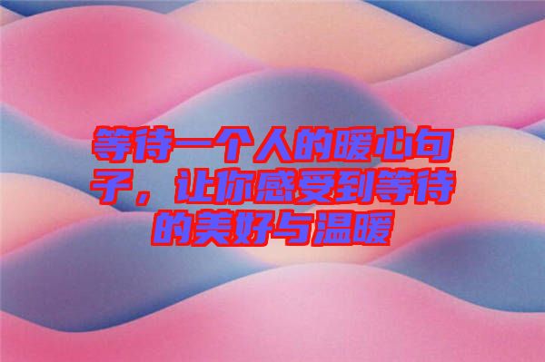 等待一個(gè)人的暖心句子，讓你感受到等待的美好與溫暖