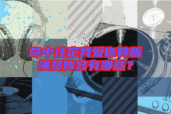 命中注定我愛你韓版演員陣容有哪些？