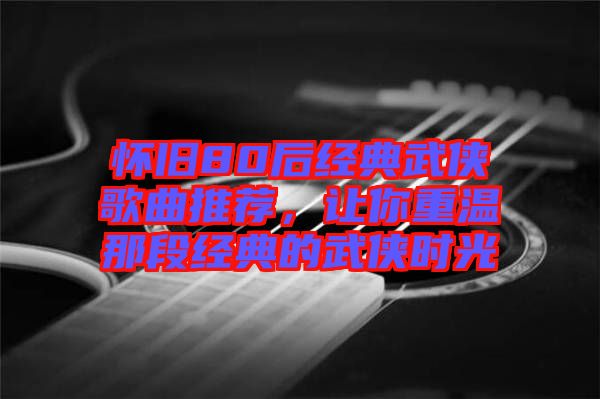 懷舊80后經典武俠歌曲推薦，讓你重溫那段經典的武俠時光