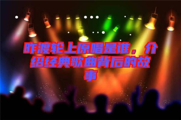 昨渡輪上原唱是誰，介紹經(jīng)典歌曲背后的故事