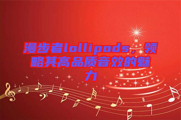 漫步者lollipods，領(lǐng)略其高品質(zhì)音效的魅力