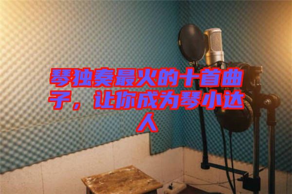 琴獨(dú)奏最火的十首曲子，讓你成為琴小達(dá)人