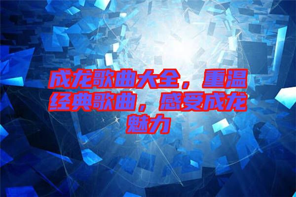 成龍歌曲大全，重溫經(jīng)典歌曲，感受成龍魅力