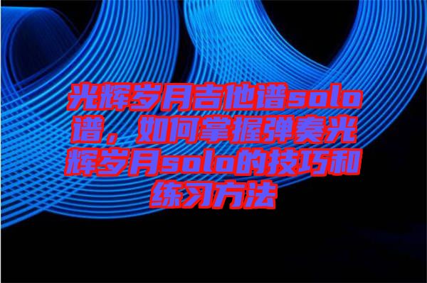 光輝歲月吉他譜solo譜，如何掌握彈奏光輝歲月solo的技巧和練習(xí)方法