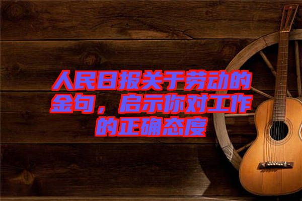 人民日報關于勞動的金句，啟示你對工作的正確態(tài)度
