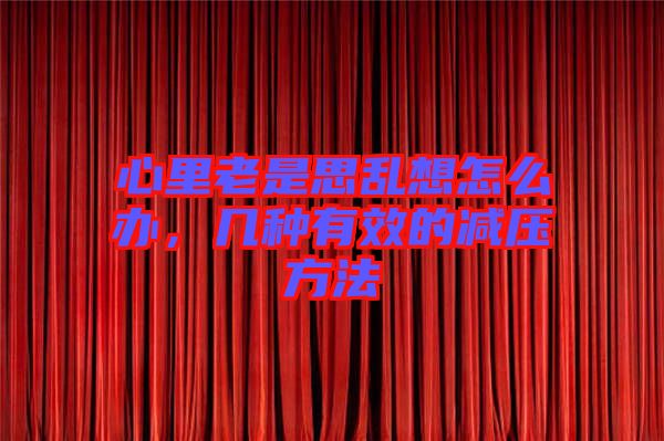 心里老是思亂想怎么辦，幾種有效的減壓方法